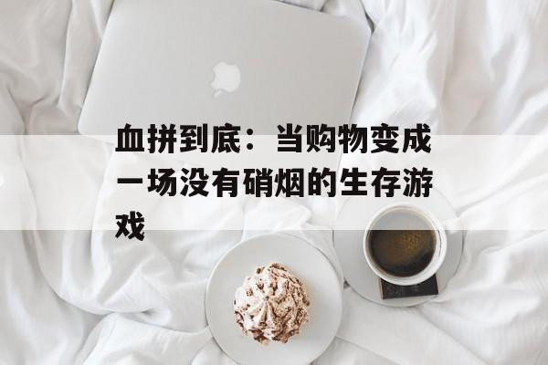 血拼到底：当购物变成一场没有硝烟的生存游戏-第1张图片-