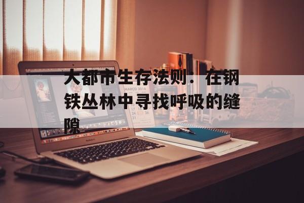 大都市生存法则：在钢铁丛林中寻找呼吸的缝隙-第1张图片-