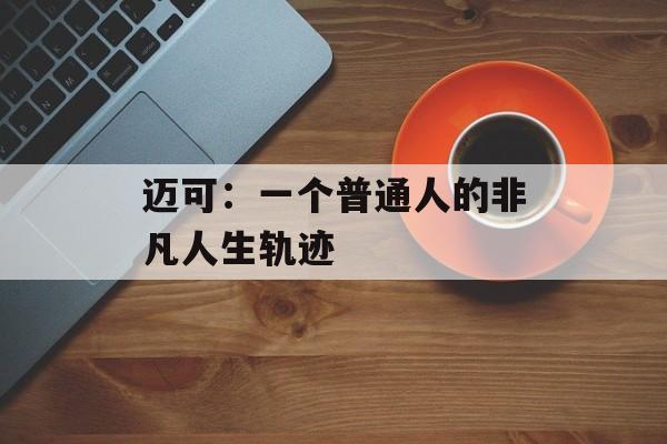 迈可：一个普通人的非凡人生轨迹-第1张图片-