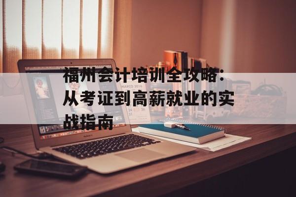 福州会计培训全攻略：从考证到高薪就业的实战指南-第1张图片-