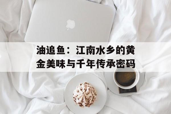 油追鱼：江南水乡的黄金美味与千年传承密码-第1张图片-