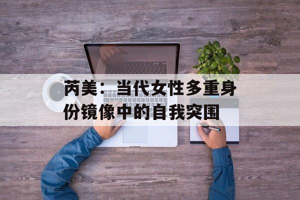 芮美：当代女性多重身份镜像中的自我突围-第1张图片-