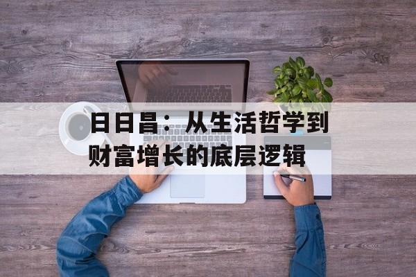 日日昌：从生活哲学到财富增长的底层逻辑-第1张图片-
