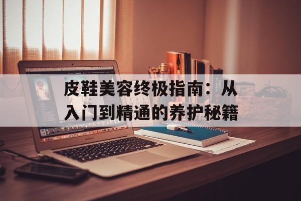 皮鞋美容终极指南：从入门到精通的养护秘籍-第1张图片-