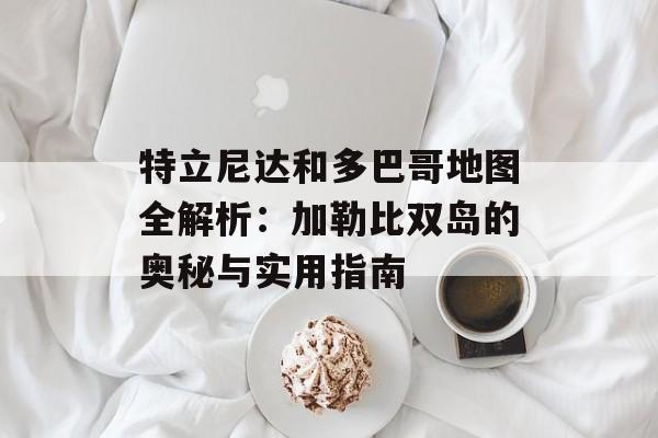 特立尼达和多巴哥地图全解析：加勒比双岛的奥秘与实用指南-第1张图片-