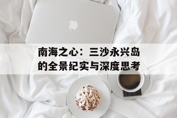 南海之心：三沙永兴岛的全景纪实与深度思考-第1张图片-