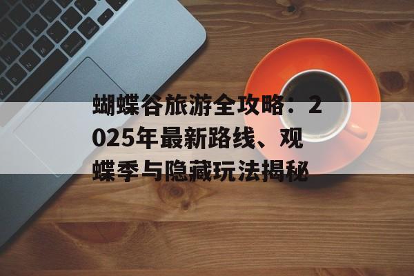 蝴蝶谷旅游全攻略：2025年最新路线、观蝶季与隐藏玩法揭秘-第1张图片-