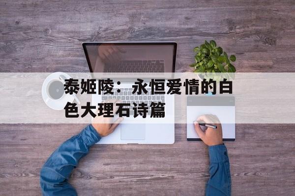 泰姬陵：永恒爱情的白色大理石诗篇-第1张图片-
