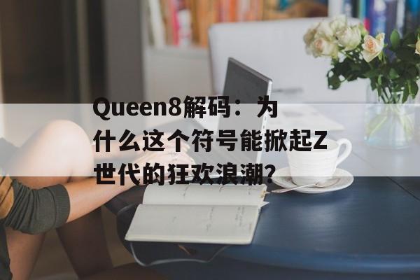 Queen8解码:为什么这个符号能掀起Z世代的狂欢浪潮?-第1张图片- Queen8解码:为什么这个符号能掀起Z世代的狂欢浪潮?-第1张图片-
