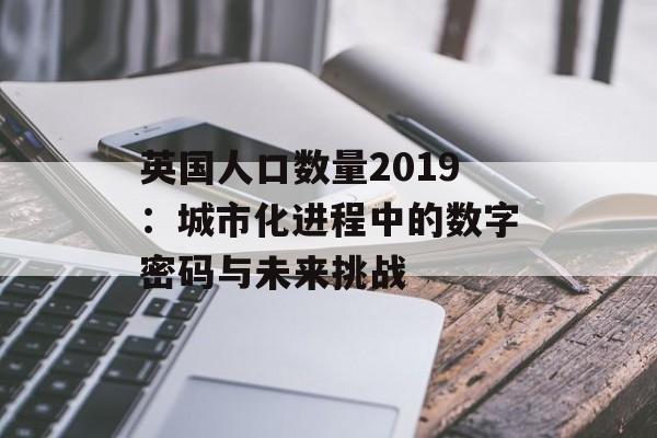英国人口数量2019：城市化进程中的数字密码与未来挑战-第1张图片-
