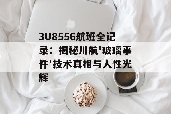 3U8556航班全记录：揭秘川航'玻璃事件'技术真相与人性光辉-第1张图片-