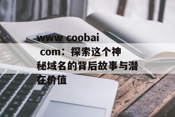 www coobai com：探索这个神秘域名的背后故事与潜在价值-第1张图片-