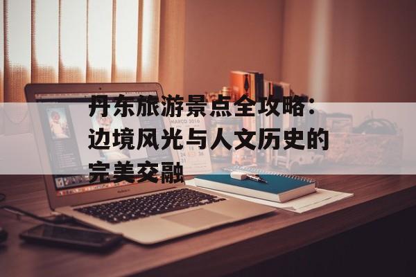 丹东旅游景点全攻略：边境风光与人文历史的完美交融-第1张图片-