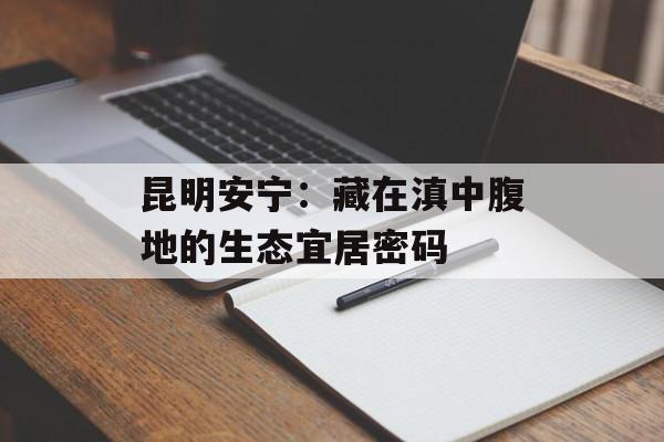 昆明安宁：藏在滇中腹地的生态宜居密码-第1张图片-