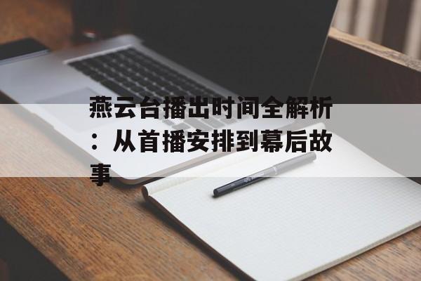 燕云台播出时间全解析：从首播安排到幕后故事-第1张图片-
