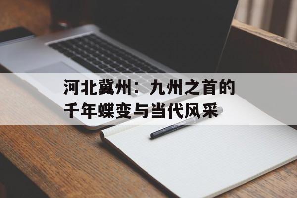 河北冀州：九州之首的千年蝶变与当代风采-第1张图片-
