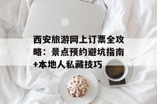 西安旅游网上订票全攻略：景点预约避坑指南+本地人私藏技巧-第1张图片-