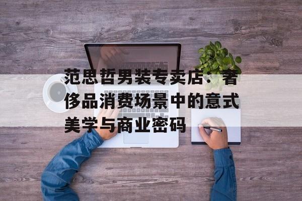 范思哲男装专卖店：奢侈品消费场景中的意式美学与商业密码-第1张图片-