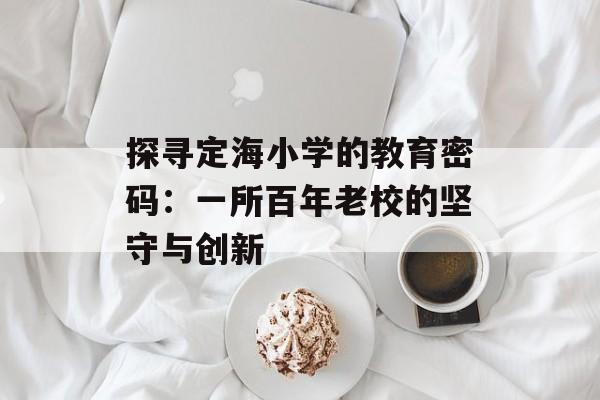 探寻定海小学的教育密码：一所百年老校的坚守与创新-第1张图片-