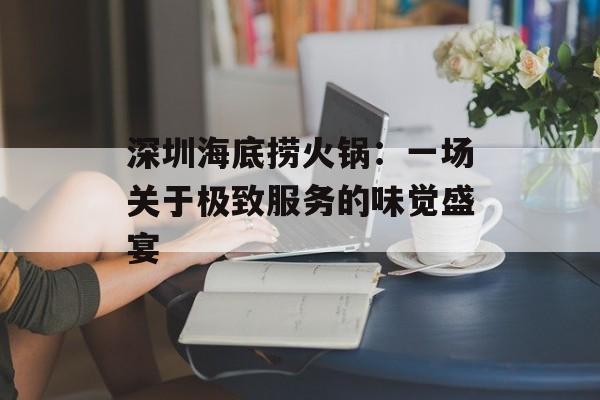 深圳海底捞火锅：一场关于极致服务的味觉盛宴-第1张图片-