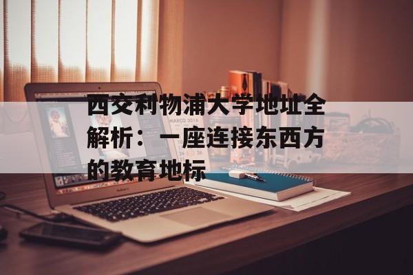 西交利物浦大学地址全解析：一座连接东西方的教育地标-第1张图片-