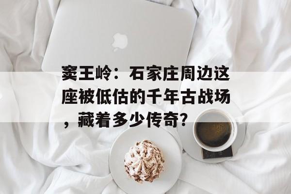 窦王岭：石家庄周边这座被低估的千年古战场，藏着多少传奇？-第1张图片-