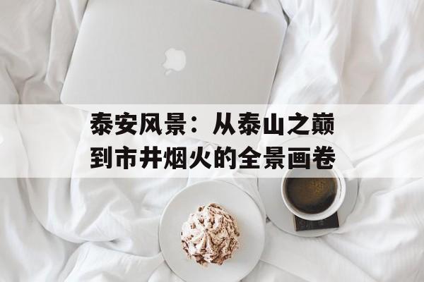 泰安风景：从泰山之巅到市井烟火的全景画卷-第1张图片-