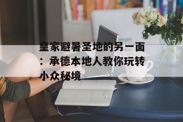 皇家避暑圣地的另一面：承德本地人教你玩转小众秘境-第1张图片-