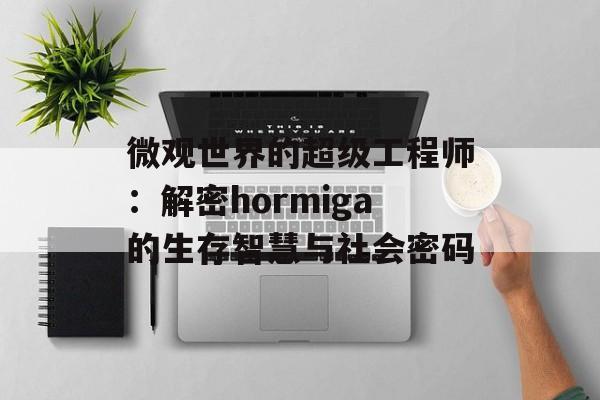 微观世界的超级工程师：解密hormiga的生存智慧与社会密码-第1张图片-