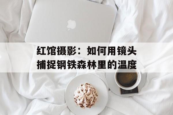 红馆摄影：如何用镜头捕捉钢铁森林里的温度-第1张图片-