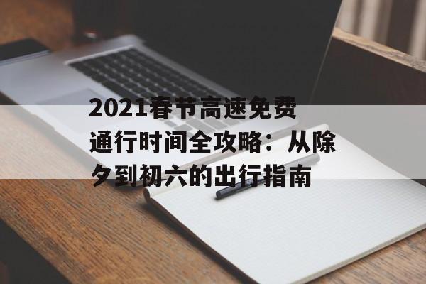 2021春节高速免费通行时间全攻略：从除夕到初六的出行指南-第1张图片-