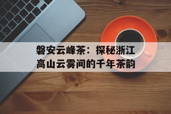 磐安云峰茶：探秘浙江高山云雾间的千年茶韵-第1张图片-