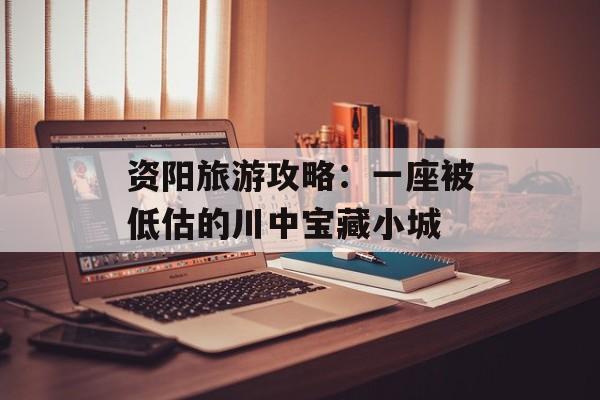 资阳旅游攻略：一座被低估的川中宝藏小城-第1张图片-