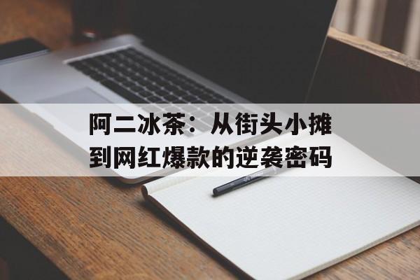 阿二冰茶：从街头小摊到网红爆款的逆袭密码-第1张图片-