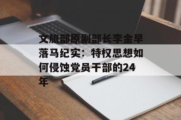 文旅部原副部长李金早落马纪实：特权思想如何侵蚀党员干部的24年-第1张图片-