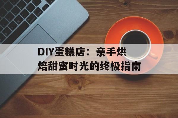 DIY蛋糕店：亲手烘焙甜蜜时光的终极指南-第1张图片-