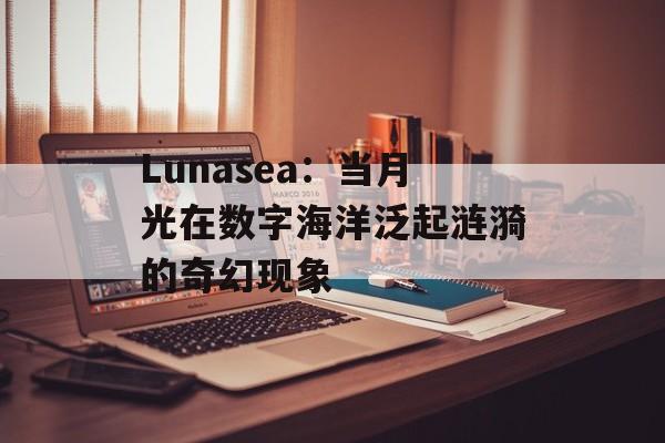 Lunasea：当月光在数字海洋泛起涟漪的奇幻现象-第1张图片-