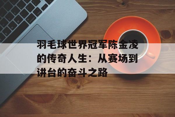 羽毛球世界冠军陈金凌的传奇人生：从赛场到讲台的奋斗之路-第1张图片-