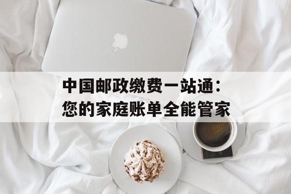 中国邮政缴费一站通：您的家庭账单全能管家-第1张图片-