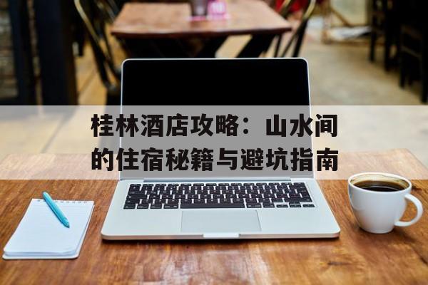 桂林酒店攻略：山水间的住宿秘籍与避坑指南-第1张图片-
