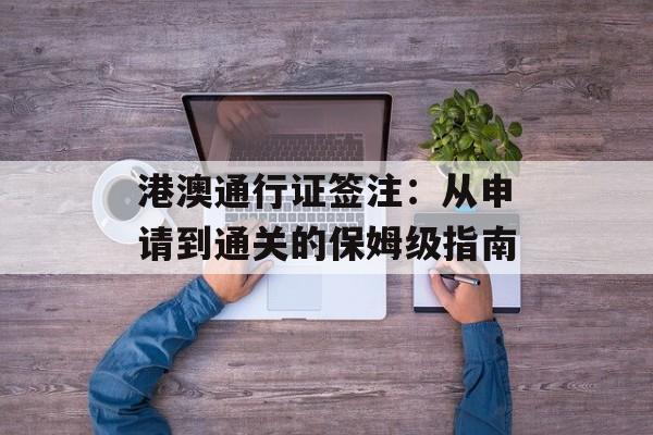港澳通行证签注：从申请到通关的保姆级指南-第1张图片-