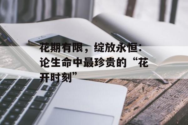 花期有限，绽放永恒：论生命中最珍贵的“花开时刻”-第1张图片-