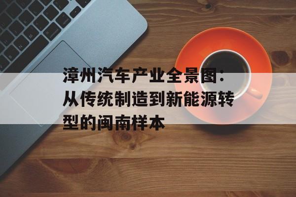 漳州汽车产业全景图：从传统制造到新能源转型的闽南样本-第1张图片-