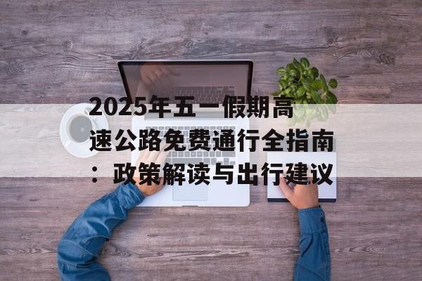 2025年五一假期高速公路免费通行全指南：政策解读与出行建议-第1张图片-