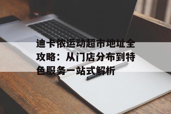 迪卡侬运动超市地址全攻略：从门店分布到特色服务一站式解析-第1张图片-