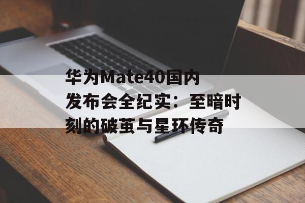 华为Mate40国内发布会全纪实：至暗时刻的破茧与星环传奇-第1张图片-