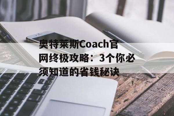 奥特莱斯Coach官网终极攻略：3个你必须知道的省钱秘诀-第1张图片-