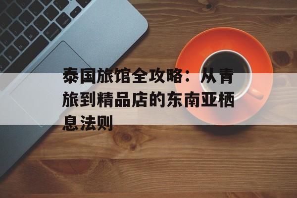 泰国旅馆全攻略：从青旅到精品店的东南亚栖息法则-第1张图片-