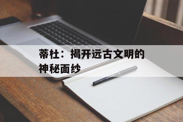 蒂杜：揭开远古文明的神秘面纱-第1张图片-