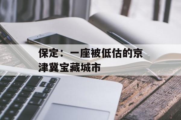 保定:一座被低估的京津冀宝藏城市-第1张图片- 保定:一座被低估的京津冀宝藏城市-第1张图片-